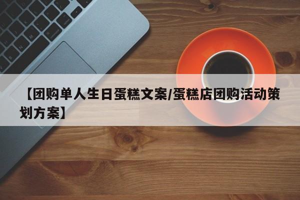 【团购单人生日蛋糕文案／蛋糕店团购活动策划方案】