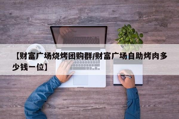 【财富广场烧烤团购群／财富广场自助烤肉多少钱一位】
