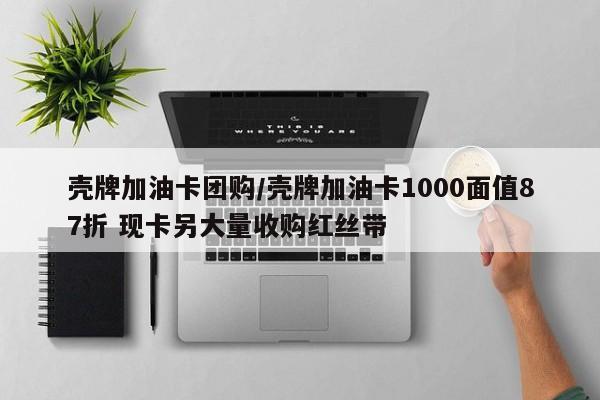 壳牌加油卡团购／壳牌加油卡1000面值87折 现卡另大量收购红丝带