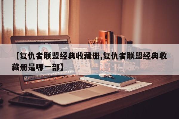 【复仇者联盟经典收藏册,复仇者联盟经典收藏册是哪一部】