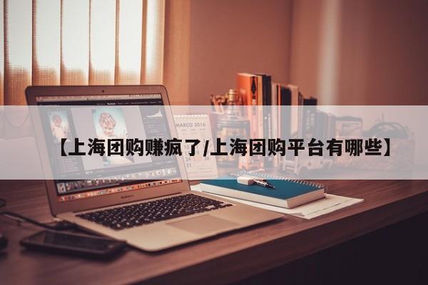 【上海团购赚疯了／上海团购平台有哪些】
