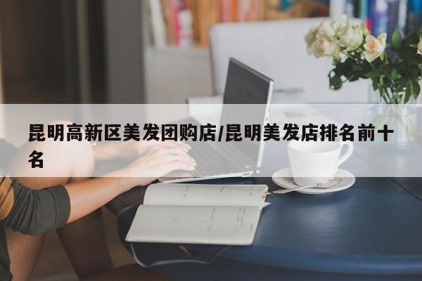 昆明高新区美发团购店／昆明美发店排名前十名