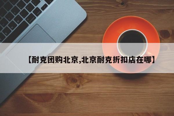 【耐克团购北京,北京耐克折扣店在哪】