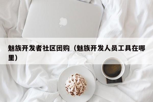 魅族开发者社区团购（魅族开发人员工具在哪里）