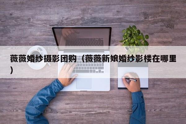 薇薇婚纱摄影团购（薇薇新娘婚纱影楼在哪里）