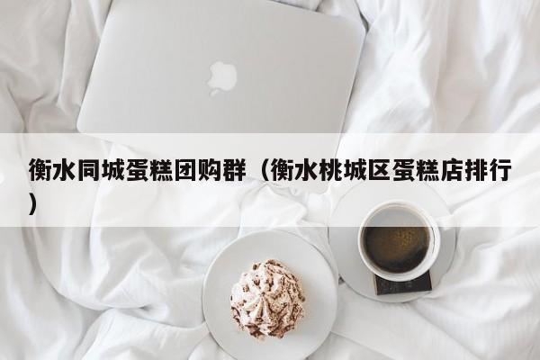 衡水同城蛋糕团购群（衡水桃城区蛋糕店排行）