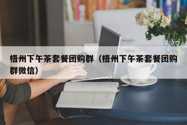 梧州下午茶套餐团购群（梧州下午茶套餐团购群微信）