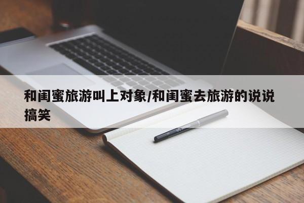 和闺蜜旅游叫上对象／和闺蜜去旅游的说说 搞笑