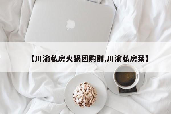 【川渝私房火锅团购群,川渝私房菜】