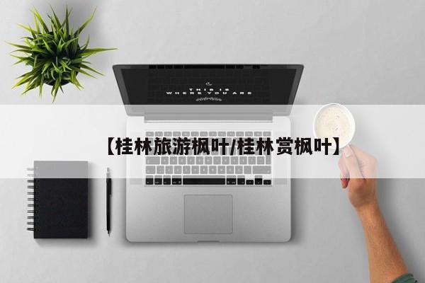 【桂林旅游枫叶／桂林赏枫叶】