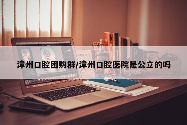 漳州口腔团购群／漳州口腔医院是公立的吗