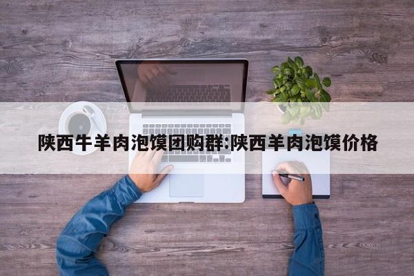陕西牛羊肉泡馍团购群：陕西羊肉泡馍价格