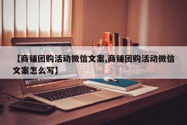 【商铺团购活动微信文案,商铺团购活动微信文案怎么写】