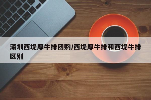 深圳西堤厚牛排团购／西堤厚牛排和西堤牛排区别
