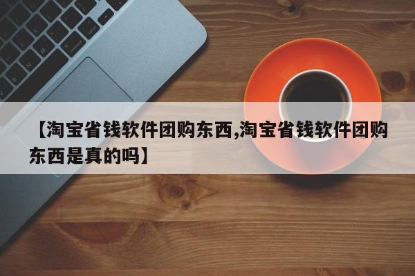 【淘宝省钱软件团购东西,淘宝省钱软件团购东西是真的吗】