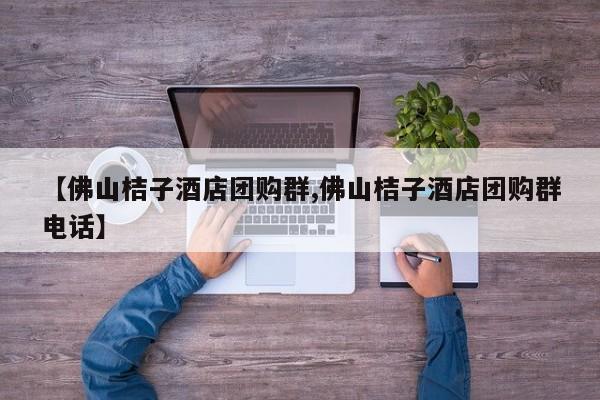【佛山桔子酒店团购群,佛山桔子酒店团购群电话】