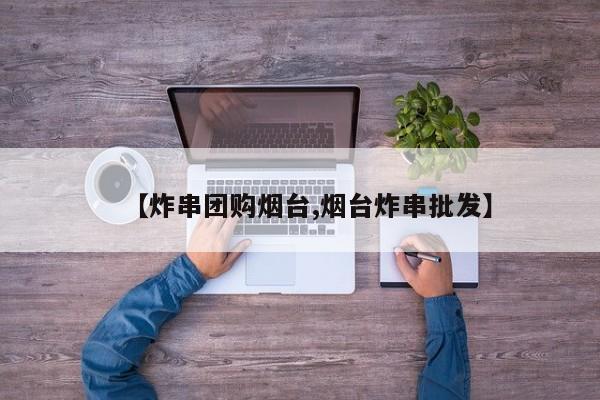 【炸串团购烟台,烟台炸串批发】