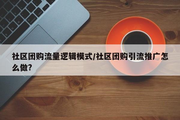 社区团购流量逻辑模式／社区团购引流推广怎么做？