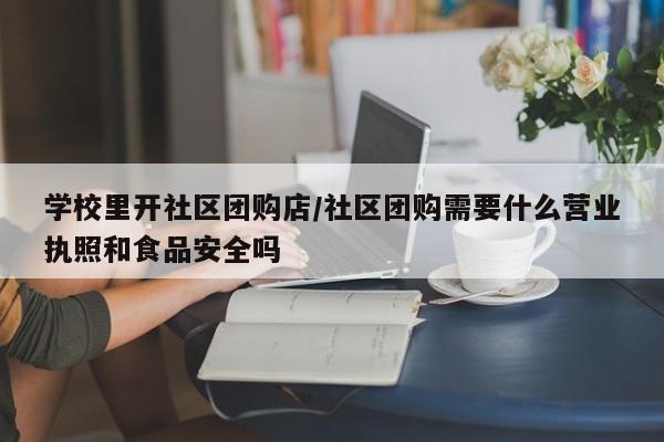 学校里开社区团购店／社区团购需要什么营业执照和食品安全吗