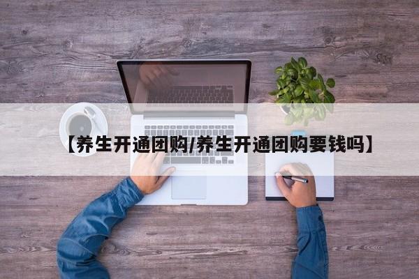 【养生开通团购／养生开通团购要钱吗】