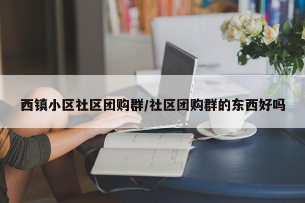 西镇小区社区团购群／社区团购群的东西好吗
