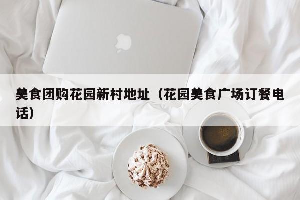 美食团购花园新村地址（花园美食广场订餐电话）