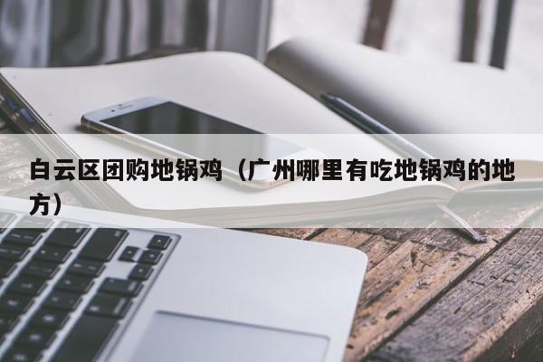 白云区团购地锅鸡（广州哪里有吃地锅鸡的地方）