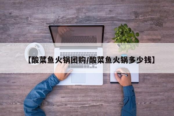 【酸菜鱼火锅团购／酸菜鱼火锅多少钱】