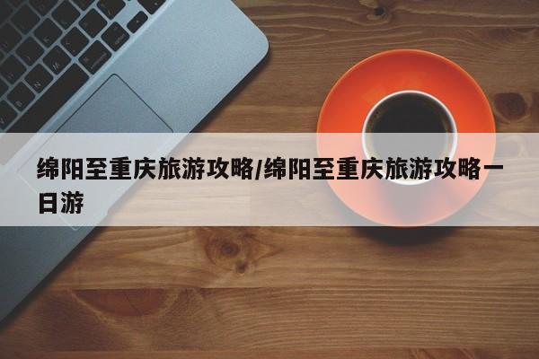 绵阳至重庆旅游攻略／绵阳至重庆旅游攻略一日游