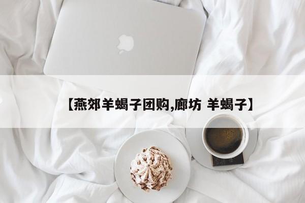 【燕郊羊蝎子团购,廊坊 羊蝎子】