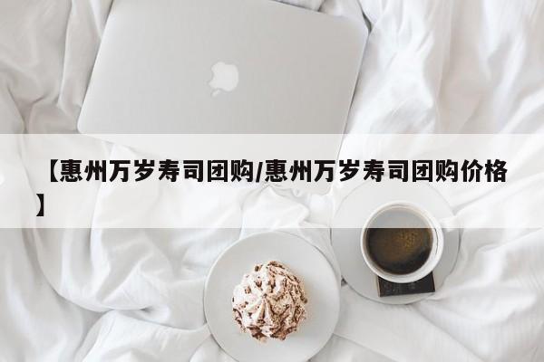 【惠州万岁寿司团购／惠州万岁寿司团购价格】