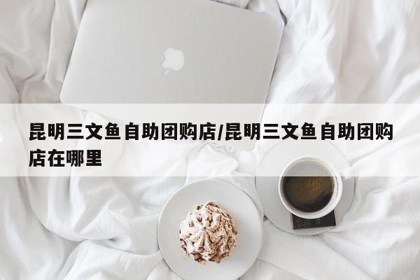 昆明三文鱼自助团购店／昆明三文鱼自助团购店在哪里