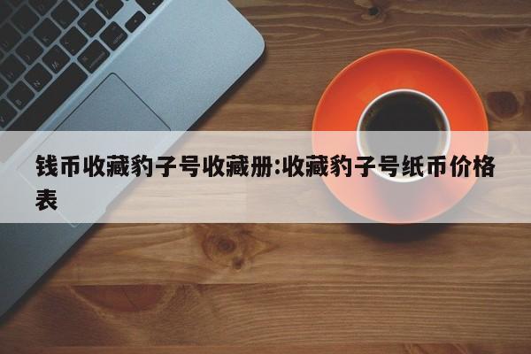 钱币收藏豹子号收藏册：收藏豹子号纸币价格表