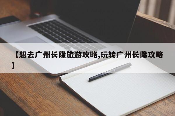 【想去广州长隆旅游攻略,玩转广州长隆攻略】