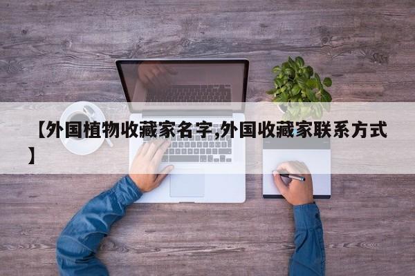 【外国植物收藏家名字,外国收藏家联系方式】