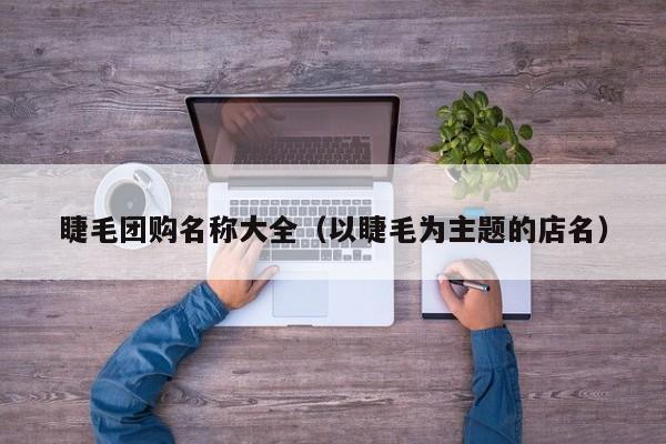 睫毛团购名称大全（以睫毛为主题的店名）