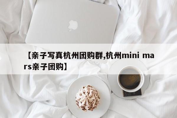【亲子写真杭州团购群,杭州mini mars亲子团购】