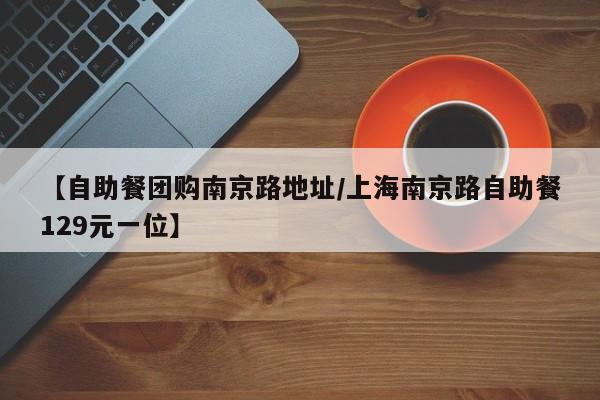 【自助餐团购南京路地址／上海南京路自助餐129元一位】
