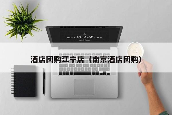 酒店团购江宁店（南京酒店团购）