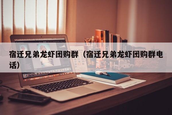 宿迁兄弟龙虾团购群（宿迁兄弟龙虾团购群电话）