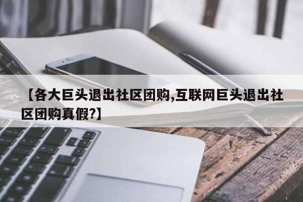 【各大巨头退出社区团购,互联网巨头退出社区团购真假？】