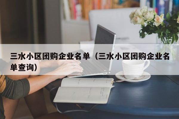 三水小区团购企业名单（三水小区团购企业名单查询）