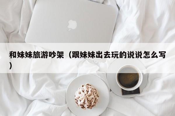 和妹妹旅游吵架（跟妹妹出去玩的说说怎么写）