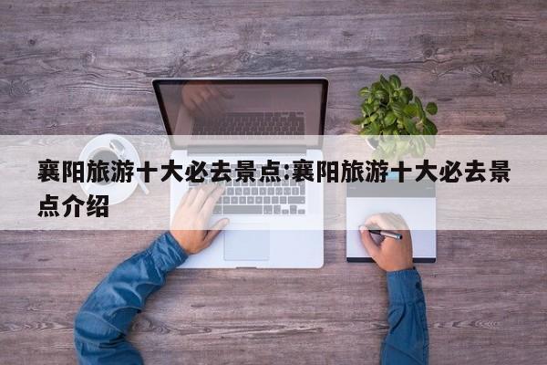 襄阳旅游十大必去景点：襄阳旅游十大必去景点介绍