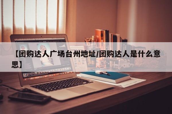 【团购达人广场台州地址／团购达人是什么意思】