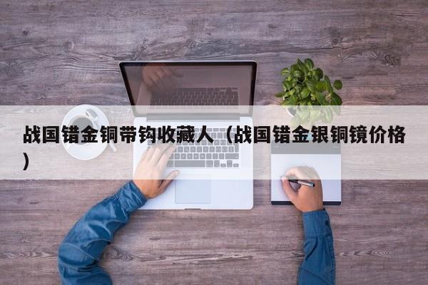 战国错金铜带钩收藏人（战国错金银铜镜价格）