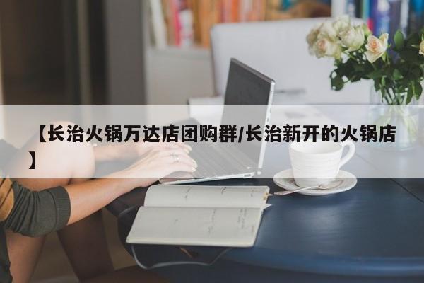 【长治火锅万达店团购群／长治新开的火锅店】