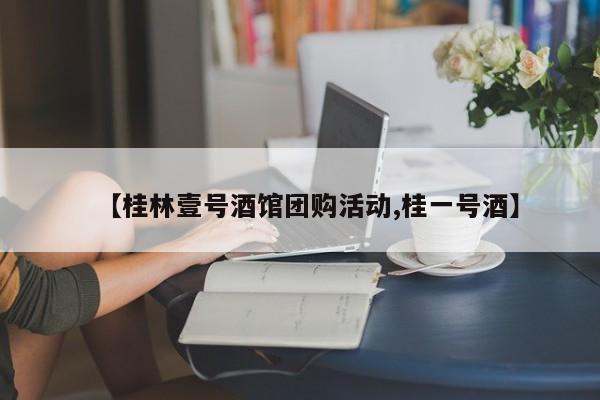 【桂林壹号酒馆团购活动,桂一号酒】
