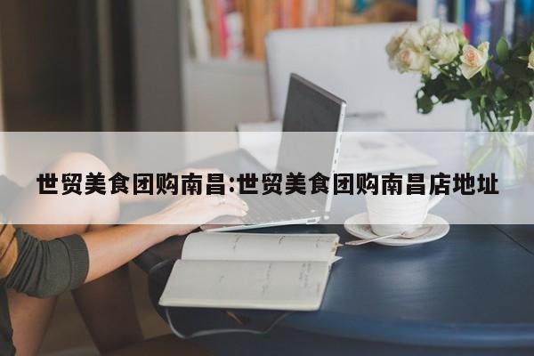 世贸美食团购南昌：世贸美食团购南昌店地址