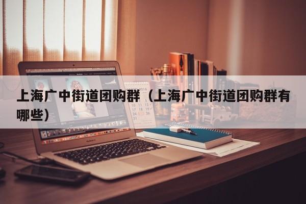 上海广中街道团购群（上海广中街道团购群有哪些）